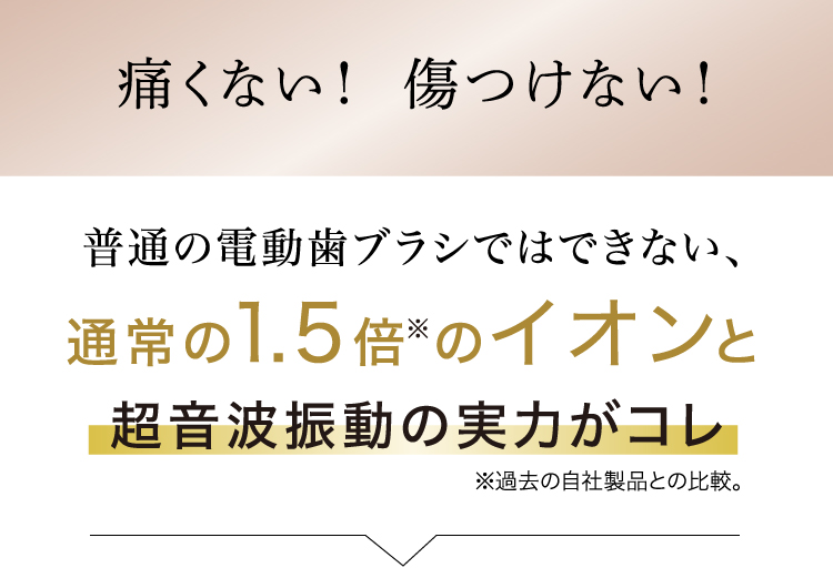 傷つけない！痛くない！普通の電動歯ブラシではできない通常の1.5倍のイオンと超音波振動の実力がコレ！